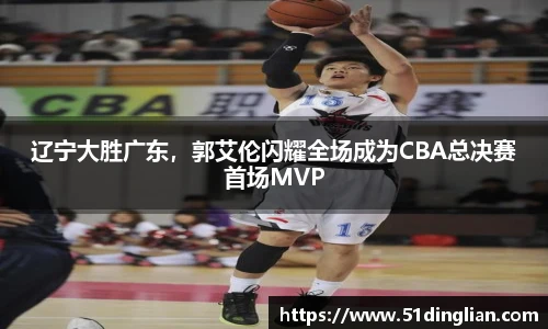 辽宁大胜广东，郭艾伦闪耀全场成为CBA总决赛首场MVP