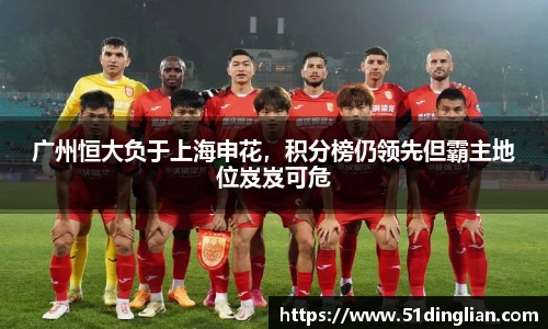 广州恒大负于上海申花，积分榜仍领先但霸主地位岌岌可危