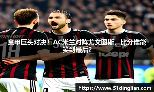 意甲巨头对决！AC米兰对阵尤文图斯，比分谁能笑到最后？