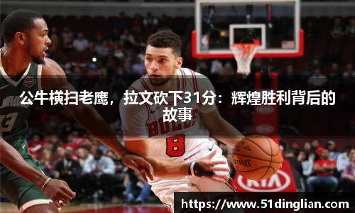 公牛横扫老鹰，拉文砍下31分：辉煌胜利背后的故事