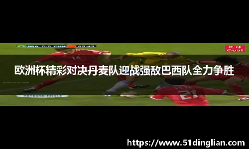 欧洲杯精彩对决丹麦队迎战强敌巴西队全力争胜